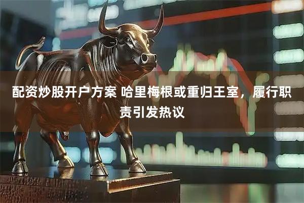 配资炒股开户方案 哈里梅根或重归王室，履行职责引发热议