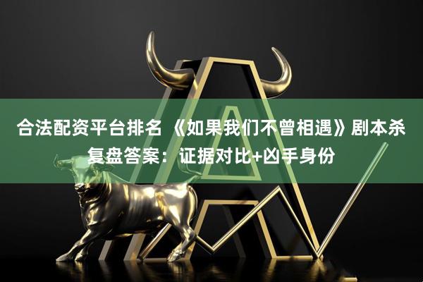 合法配资平台排名 《如果我们不曾相遇》剧本杀复盘答案：证据对比+凶手身份
