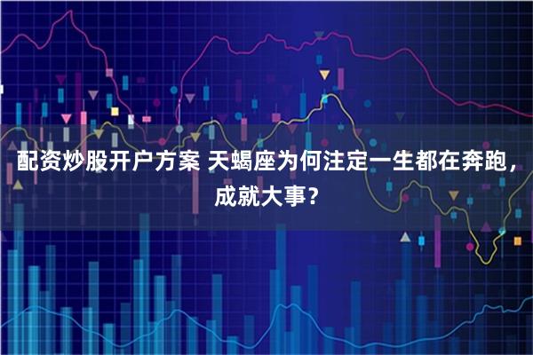 配资炒股开户方案 天蝎座为何注定一生都在奔跑，成就大事？