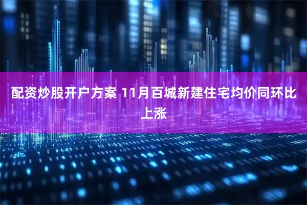配资炒股开户方案 11月百城新建住宅均价同环比上涨