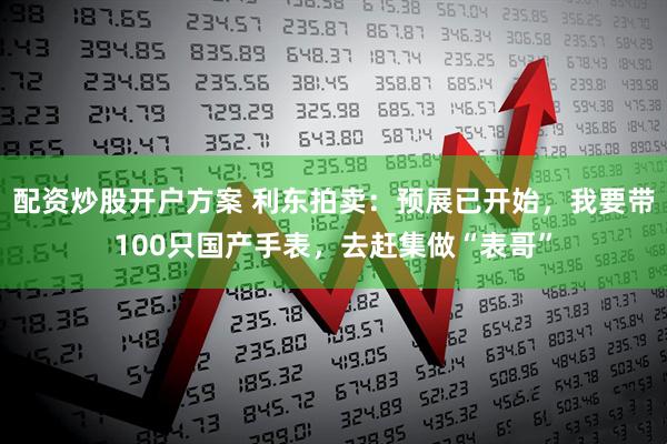 配资炒股开户方案 利东拍卖：预展已开始，我要带100只国产手表，去赶集做“表哥”