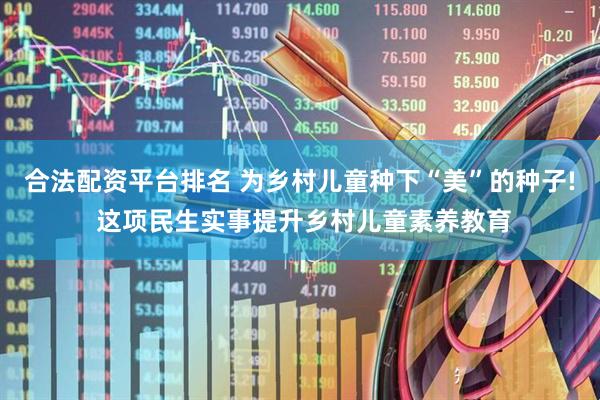 合法配资平台排名 为乡村儿童种下“美”的种子! 这项民生实事提升乡村儿童素养教育