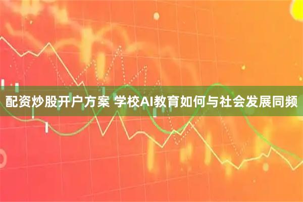 配资炒股开户方案 学校AI教育如何与社会发展同频