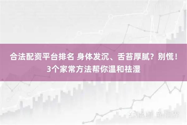 合法配资平台排名 身体发沉、舌苔厚腻？别慌！3个家常方法帮你温和祛湿