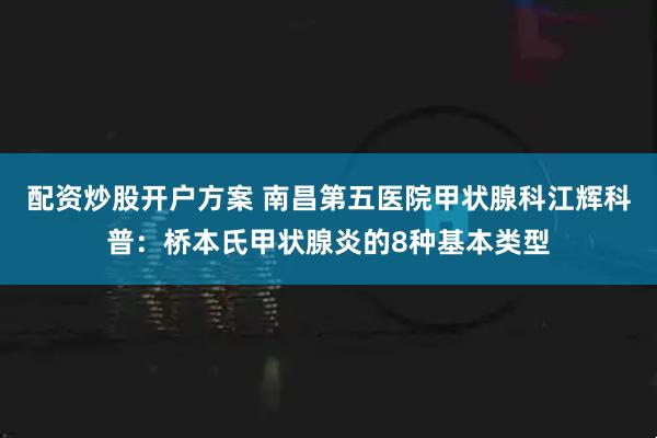 配资炒股开户方案 南昌第五医院甲状腺科江辉科普：桥本氏甲状腺炎的8种基本类型