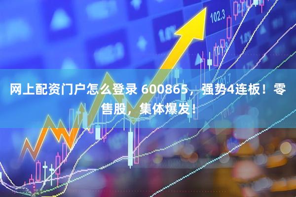 网上配资门户怎么登录 600865，强势4连板！零售股，集体爆发！