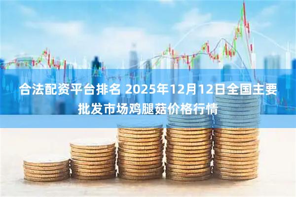 合法配资平台排名 2025年12月12日全国主要批发市场鸡腿菇价格行情