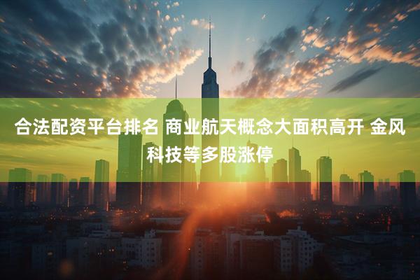 合法配资平台排名 商业航天概念大面积高开 金风科技等多股涨停