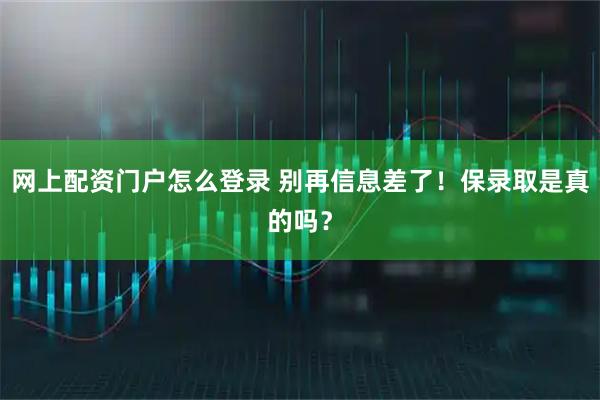 网上配资门户怎么登录 别再信息差了！保录取是真的吗？