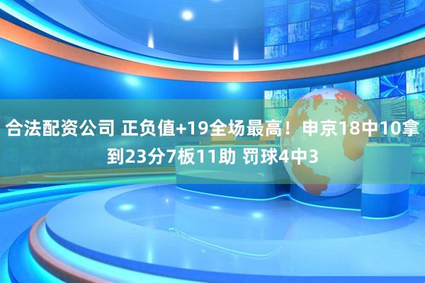 合法配资公司 正负值+19全场最高！申京18中10拿到23分7板11助 罚球4中3