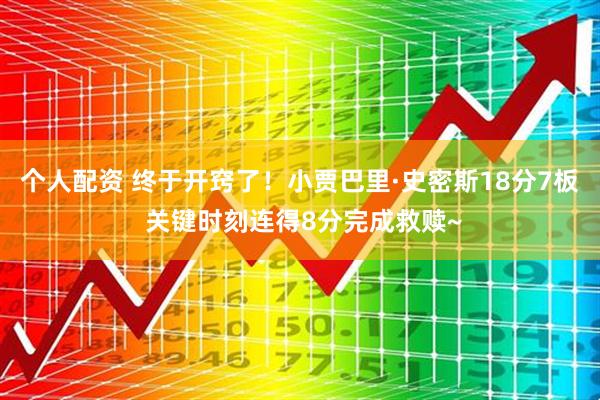 个人配资 终于开窍了！小贾巴里·史密斯18分7板 关键时刻连得8分完成救赎~