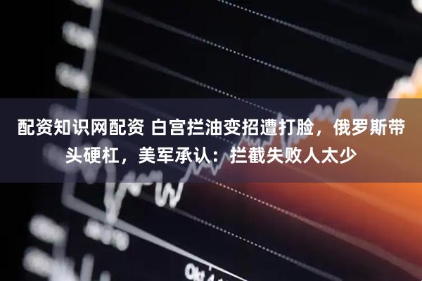配资知识网配资 白宫拦油变招遭打脸，俄罗斯带头硬杠，美军承认：拦截失败人太少
