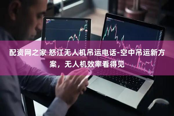 配资网之家 怒江无人机吊运电话-空中吊运新方案，无人机效率看得见