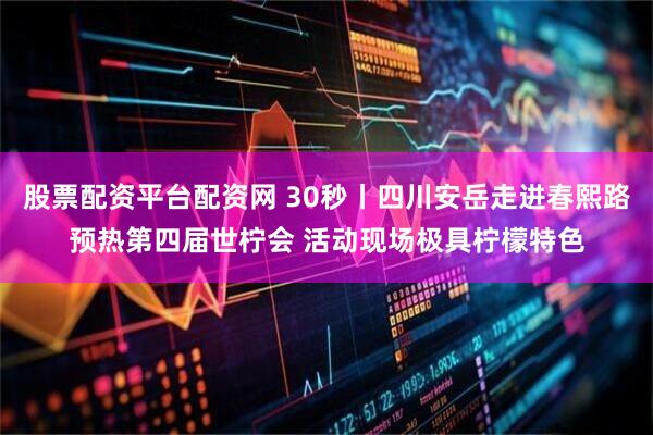股票配资平台配资网 30秒丨四川安岳走进春熙路预热第四届世柠会 活动现场极具柠檬特色