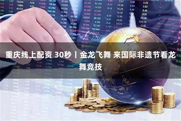 重庆线上配资 30秒丨金龙飞舞 来国际非遗节看龙舞竞技
