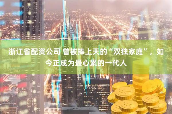 浙江省配资公司 曾被捧上天的“双独家庭”，如今正成为最心累的一代人
