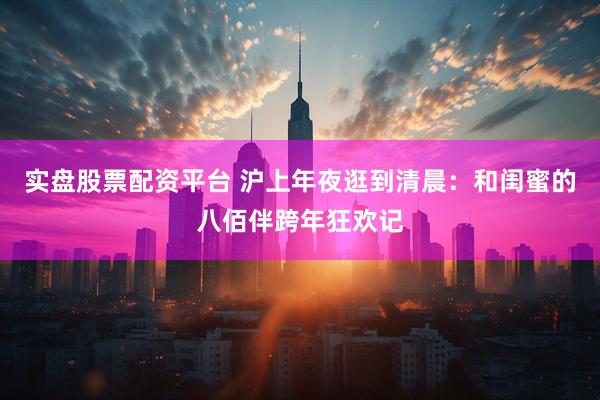 实盘股票配资平台 沪上年夜逛到清晨：和闺蜜的八佰伴跨年狂欢记