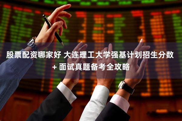 股票配资哪家好 大连理工大学强基计划招生分数 + 面试真题备考全攻略