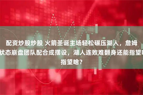 配资炒股炒股 火箭圣诞主场轻松碾压湖人，詹姆斯状态崩盘团队配合成摆设，湖人连败难翻身还能指望啥？