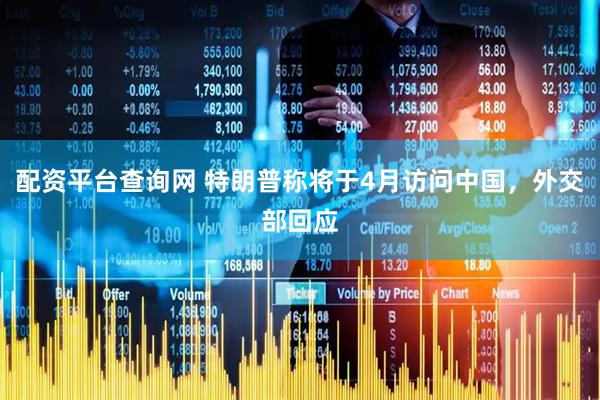配资平台查询网 特朗普称将于4月访问中国，外交部回应