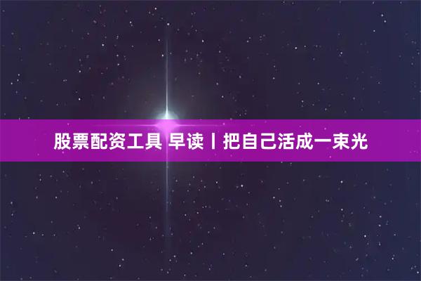 股票配资工具 早读丨把自己活成一束光