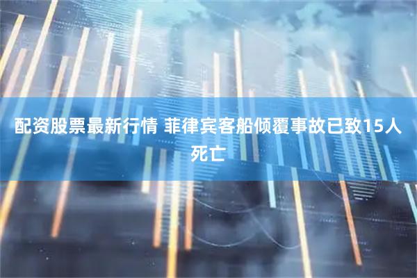 配资股票最新行情 菲律宾客船倾覆事故已致15人死亡