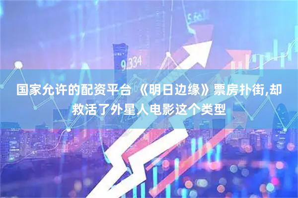 国家允许的配资平台 《明日边缘》票房扑街,却救活了外星人电影这个类型