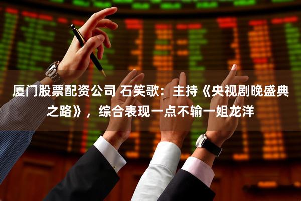 厦门股票配资公司 石笑歌：主持《央视剧晚盛典之路》，综合表现一点不输一姐龙洋