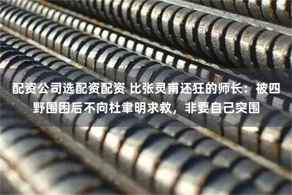 配资公司选配资配资 比张灵甫还狂的师长：被四野围困后不向杜聿明求救，非要自己突围