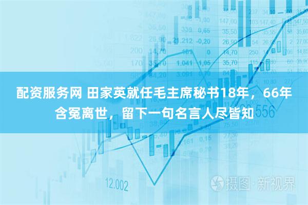 配资服务网 田家英就任毛主席秘书18年，66年含冤离世，留下一句名言人尽皆知