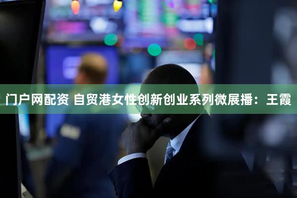 门户网配资 自贸港女性创新创业系列微展播：王霞