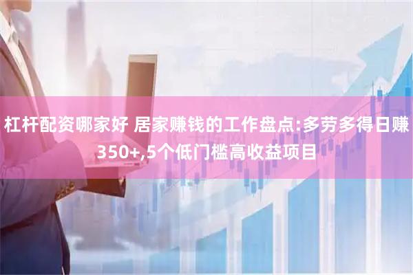 杠杆配资哪家好 居家赚钱的工作盘点:多劳多得日赚350+,5个低门槛高收益项目
