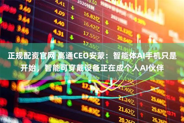 正规配资官网 高通CEO安蒙：智能体AI手机只是开始，智能可穿戴设备正在成个人AI伙伴