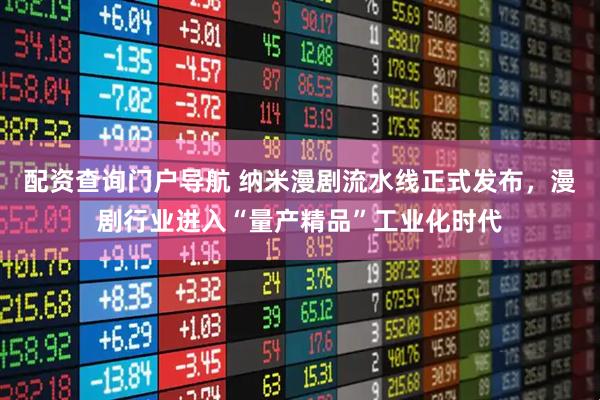 配资查询门户导航 纳米漫剧流水线正式发布，漫剧行业进入“量产精品”工业化时代