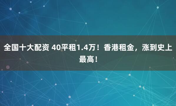 全国十大配资 40平租1.4万！香港租金，涨到史上最高！