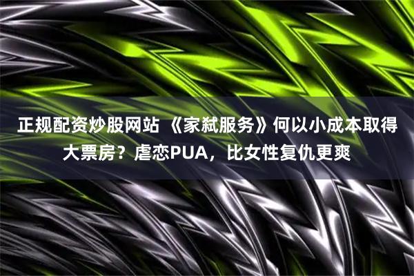 正规配资炒股网站 《家弑服务》何以小成本取得大票房？虐恋PUA，比女性复仇更爽