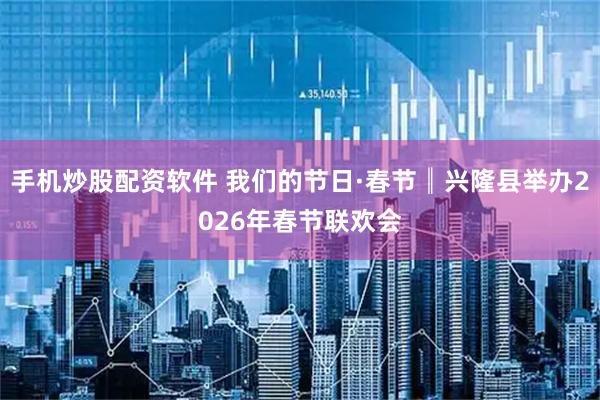 手机炒股配资软件 我们的节日·春节║兴隆县举办2026年春节联欢会