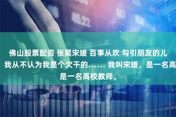 佛山股票配资 张昊宋媛 百事从欢 勾引朋友的儿子之前，我从不认为我是个欠干的…… 我叫宋媛，是一名高校教师。