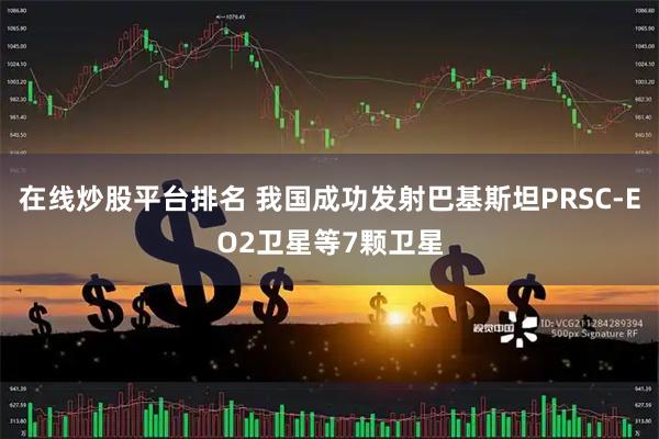 在线炒股平台排名 我国成功发射巴基斯坦PRSC-EO2卫星等7颗卫星