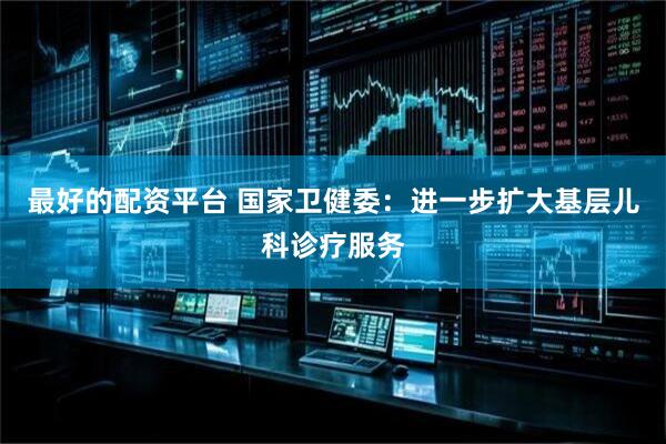 最好的配资平台 国家卫健委：进一步扩大基层儿科诊疗服务