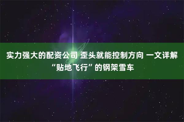 实力强大的配资公司 歪头就能控制方向 一文详解“贴地飞行”的钢架雪车