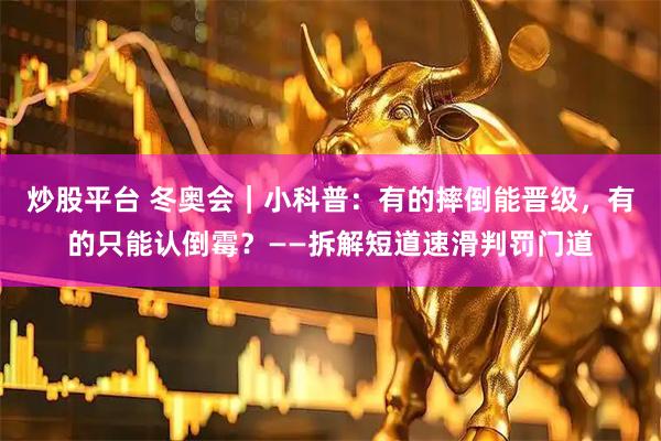炒股平台 冬奥会｜小科普：有的摔倒能晋级，有的只能认倒霉？——拆解短道速滑判罚门道