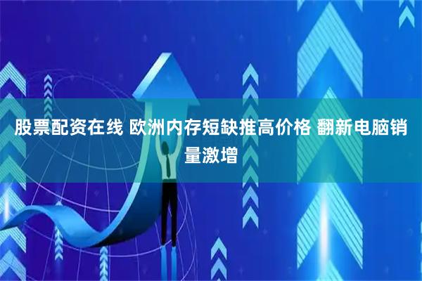 股票配资在线 欧洲内存短缺推高价格 翻新电脑销量激增