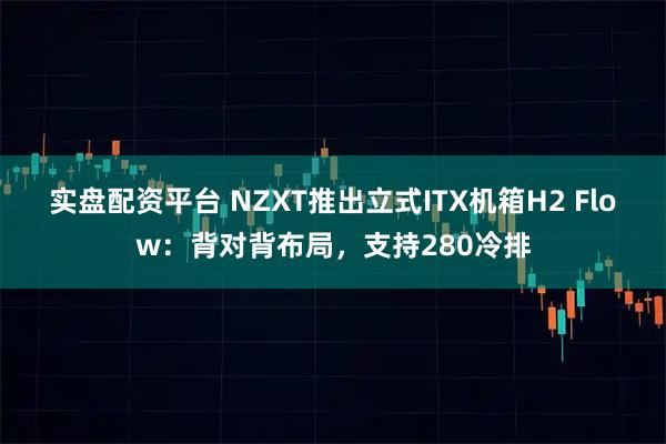 实盘配资平台 NZXT推出立式ITX机箱H2 Flow：背对背布局，支持280冷排