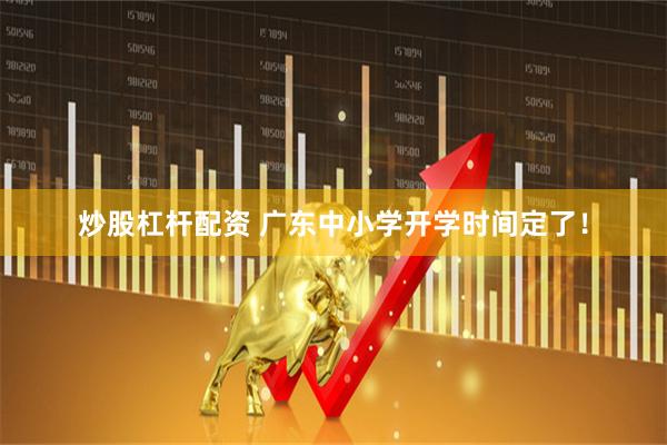 炒股杠杆配资 广东中小学开学时间定了！