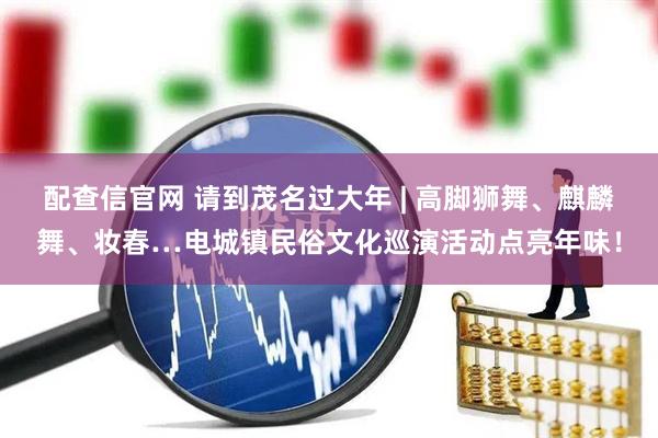 配查信官网 请到茂名过大年 | 高脚狮舞、麒麟舞、妆春…电城镇民俗文化巡演活动点亮年味！