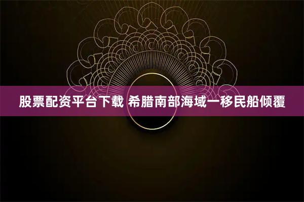 股票配资平台下载 希腊南部海域一移民船倾覆