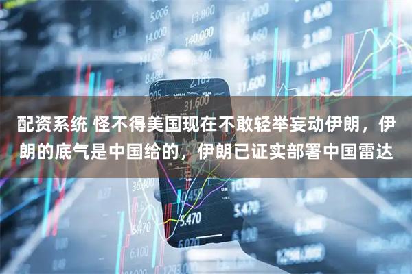 配资系统 怪不得美国现在不敢轻举妄动伊朗，伊朗的底气是中国给的，伊朗已证实部署中国雷达