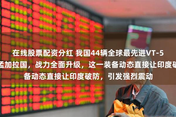 在线股票配资分红 我国44辆全球最先进VT‑5轻型坦克顺利抵达孟加拉国，战力全面升级，这一装备动态直接让印度破防，引发强烈震动