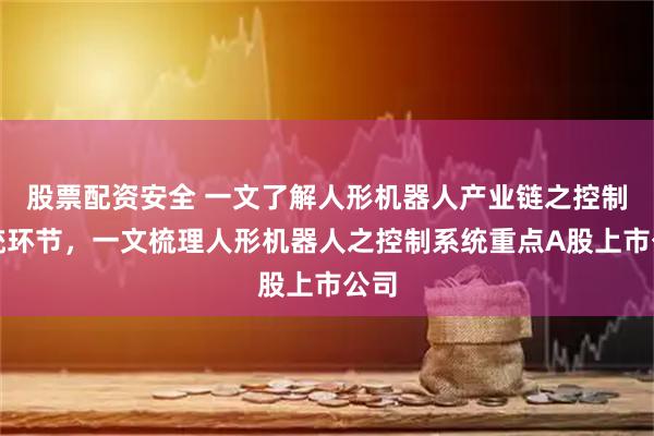 股票配资安全 一文了解人形机器人产业链之控制系统环节，一文梳理人形机器人之控制系统重点A股上市公司
